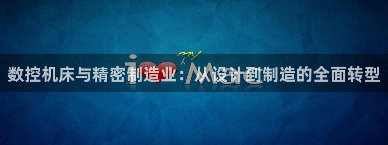 天辰娱乐跑的快:数控机床与精密制造业:从设计到制造的全面转型