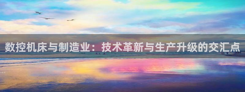 天辰娱乐22650:数控机床与制造业:技术革新与生产升级的交汇点