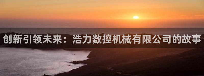 天辰娱乐网:创新引领未来:浩力数控机械有限公司的故事